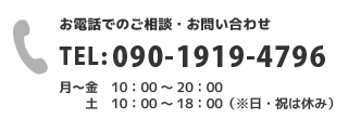 お電話でのご相談・お問い合わせ　TEL：090-1919-4796　月〜金 10:00〜20:00　土 10:00〜18:00（※日・祝は休み）